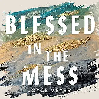 Blessed in the Mess - How to Experience God's Goodness in the Midst of Life's Pain